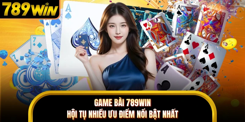 Game bài 789WIN hội tụ nhiều ưu điểm nổi bật nhất