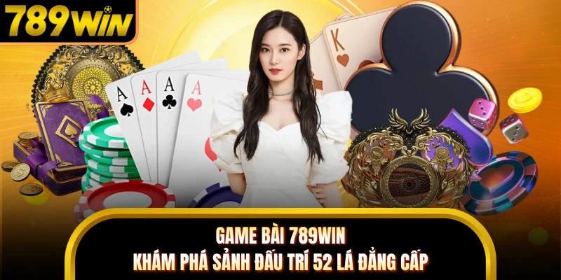 Game Bài 789WIN - Khám Phá Sảnh Đấu Trí 52 Lá Đẳng Cấp