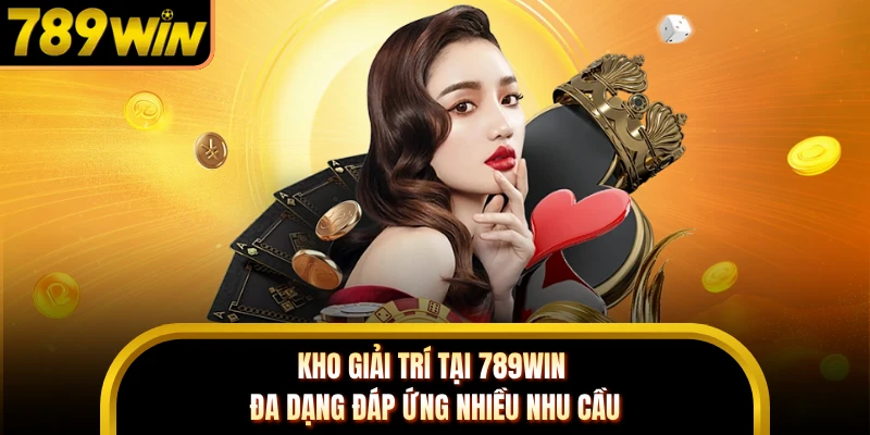 Kho giải trí tại 789WIN đa dạng đáp ứng nhiều nhu cầu