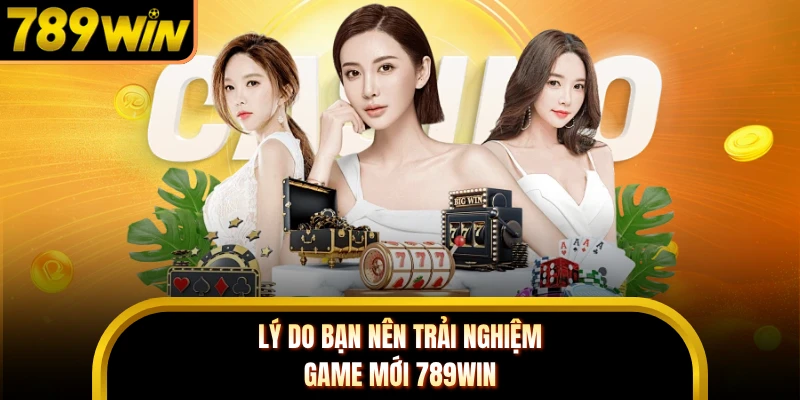 Lý do bạn nên trải nghiệm game mới 789WIN