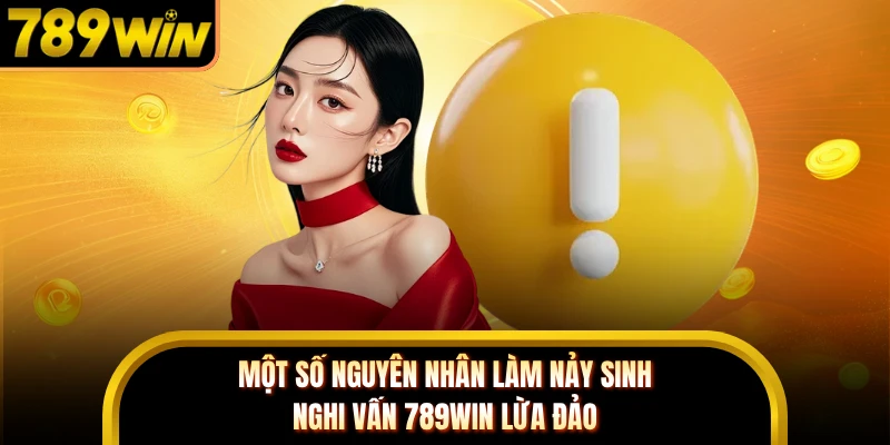 Một số nguyên nhân làm nảy sinh nghi vấn 789WIN lừa đảo
