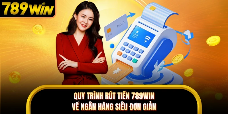 Quy trình rút tiền 789WIN về ngân hàng siêu đơn giản
