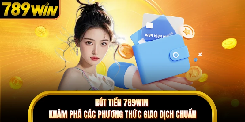 Rút Tiền 789WIN - Khám Phá Các Phương Thức Giao Dịch Chuẩn