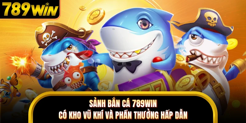 Sảnh bắn cá 789WIN có kho vũ khí và phần thưởng hấp dẫn
