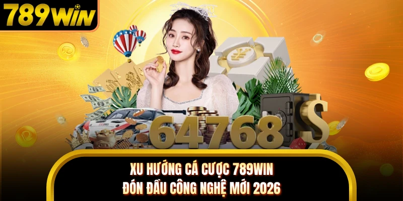 Xu Hướng Cá Cược 789WIN - Đón Đầu Công Nghệ Mới 2026 
